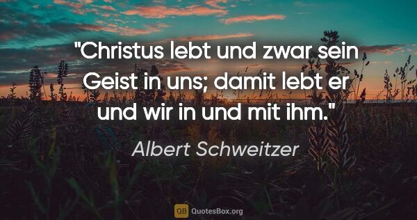 Albert Schweitzer Zitat: "Christus lebt und zwar sein Geist in uns; damit lebt er und..."