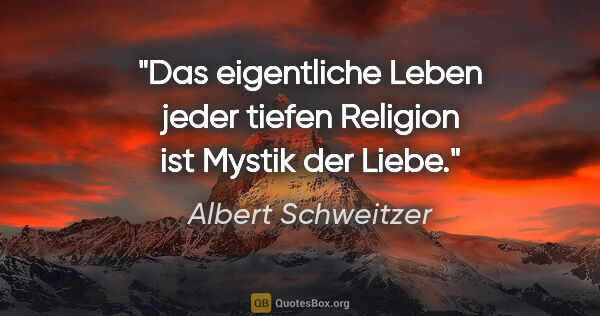Albert Schweitzer Zitat: "Das eigentliche Leben jeder tiefen Religion ist Mystik der Liebe."