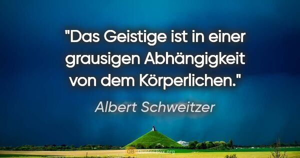 Albert Schweitzer Zitat: "Das Geistige ist in einer grausigen Abhängigkeit von dem..."