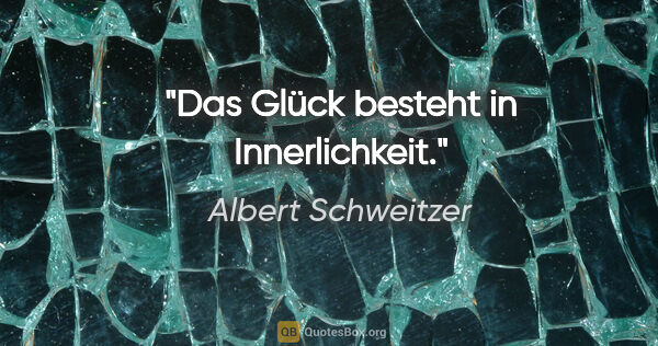 Albert Schweitzer Zitat: "Das Glück besteht in Innerlichkeit."