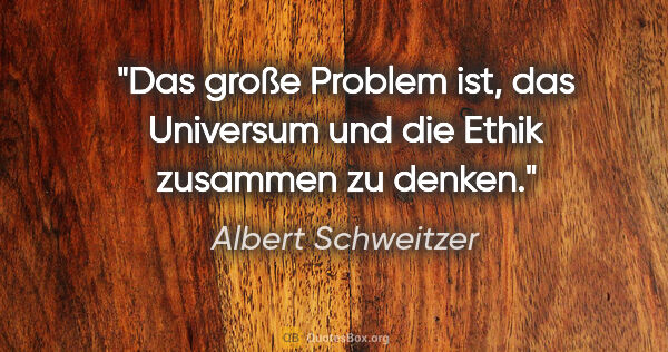 Albert Schweitzer Zitat: "Das große Problem ist, das Universum und die Ethik zusammen zu..."