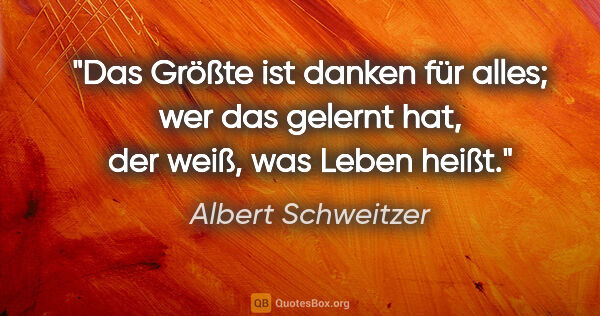 Albert Schweitzer Zitat: "Das Größte ist danken für alles; wer das gelernt hat, der..."