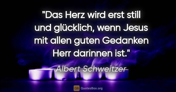Albert Schweitzer Zitat: "Das Herz wird erst still und glücklich, wenn Jesus mit allen..."
