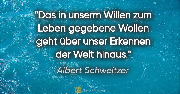 Albert Schweitzer Zitat: "Das in unserm Willen zum Leben gegebene Wollen geht über unser..."