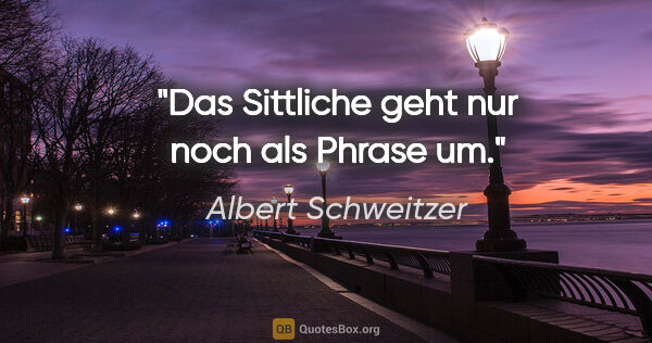 Albert Schweitzer Zitat: "Das Sittliche geht nur noch als Phrase um."
