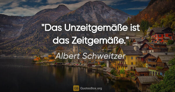 Albert Schweitzer Zitat: "Das Unzeitgemäße ist das Zeitgemäße."