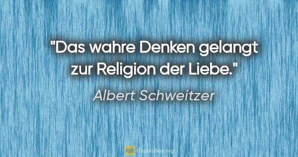 Albert Schweitzer Zitat: "Das wahre Denken gelangt zur Religion der Liebe."