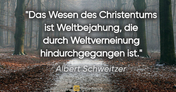 Albert Schweitzer Zitat: "Das Wesen des Christentums ist Weltbejahung, die durch..."