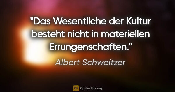 Albert Schweitzer Zitat: "Das Wesentliche der Kultur besteht nicht in materiellen..."