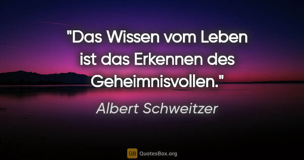 Albert Schweitzer Zitat: "Das Wissen vom Leben ist das Erkennen des Geheimnisvollen."