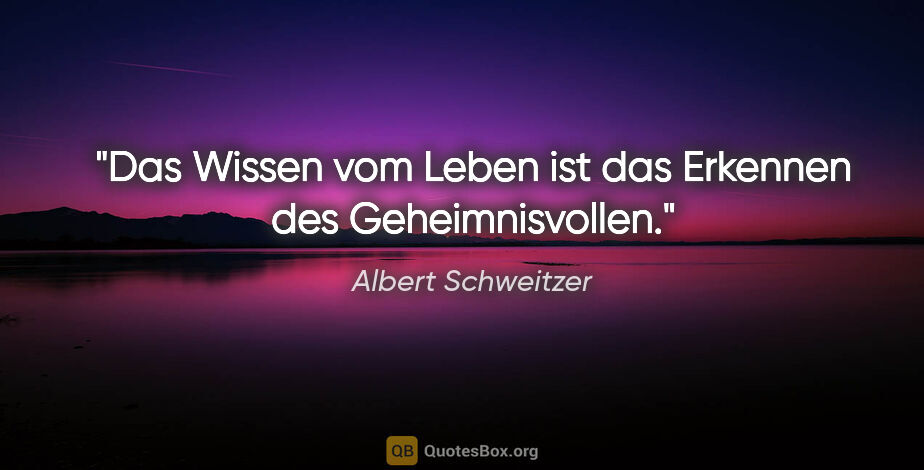 Albert Schweitzer Zitat: "Das Wissen vom Leben ist das Erkennen des Geheimnisvollen."