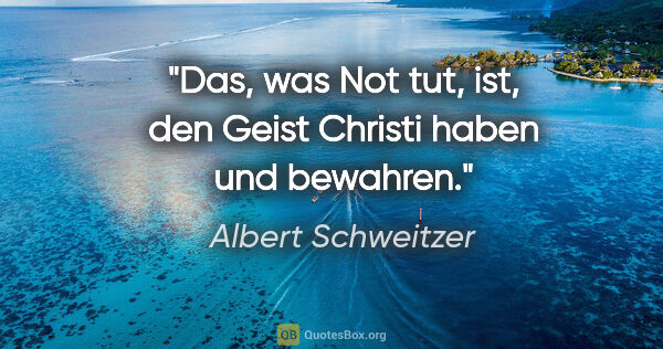 Albert Schweitzer Zitat: "Das, was Not tut, ist, den Geist Christi haben und bewahren."