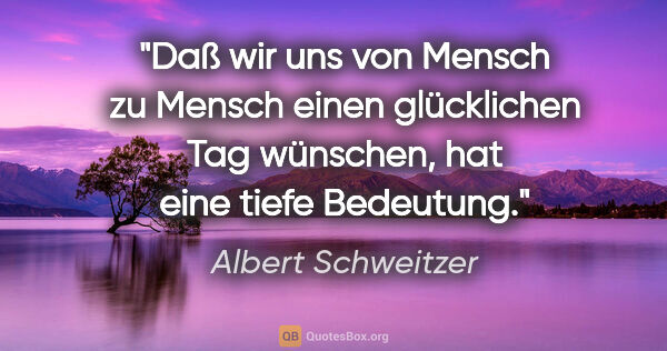 Albert Schweitzer Zitat: "Daß wir uns von Mensch zu Mensch einen glücklichen Tag..."