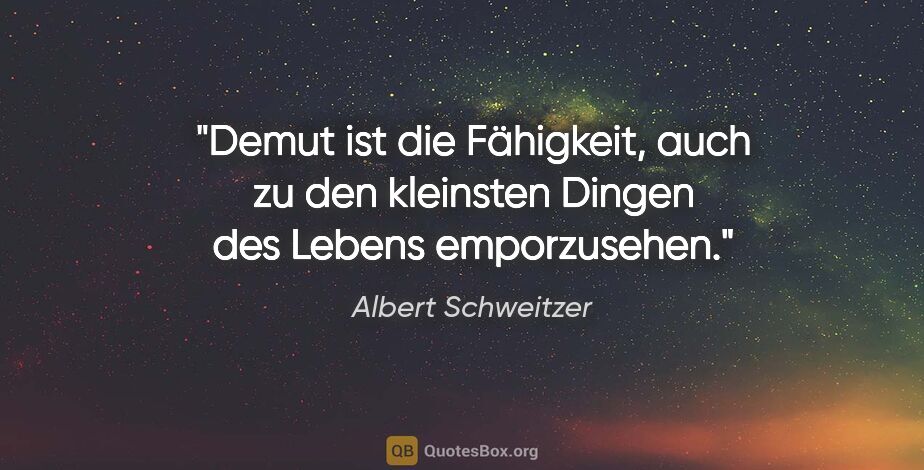 Albert Schweitzer Zitat: "Demut ist die Fähigkeit, auch zu den kleinsten Dingen des..."