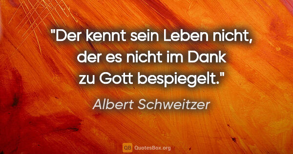 Albert Schweitzer Zitat: "Der kennt sein Leben nicht, der es nicht im Dank zu Gott..."