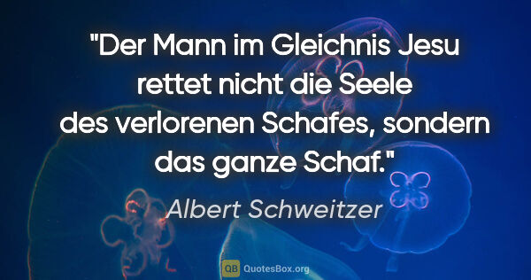 Albert Schweitzer Zitat: "Der Mann im Gleichnis Jesu rettet nicht die Seele des..."