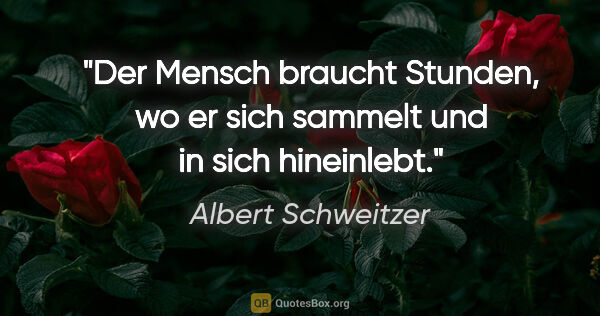Albert Schweitzer Zitat: "Der Mensch braucht Stunden, wo er sich sammelt und in sich..."