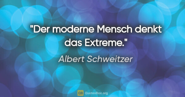 Albert Schweitzer Zitat: "Der moderne Mensch denkt das Extreme."