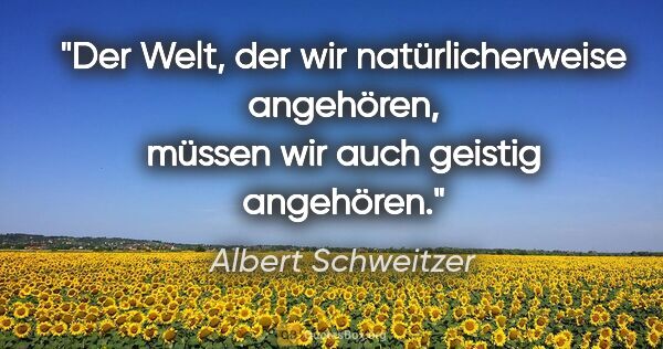 Albert Schweitzer Zitat: "Der Welt, der wir natürlicherweise angehören, müssen wir auch..."