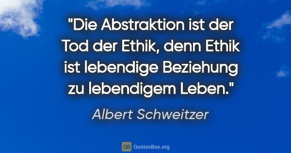 Albert Schweitzer Zitat: "Die Abstraktion ist der Tod der Ethik, denn Ethik ist..."