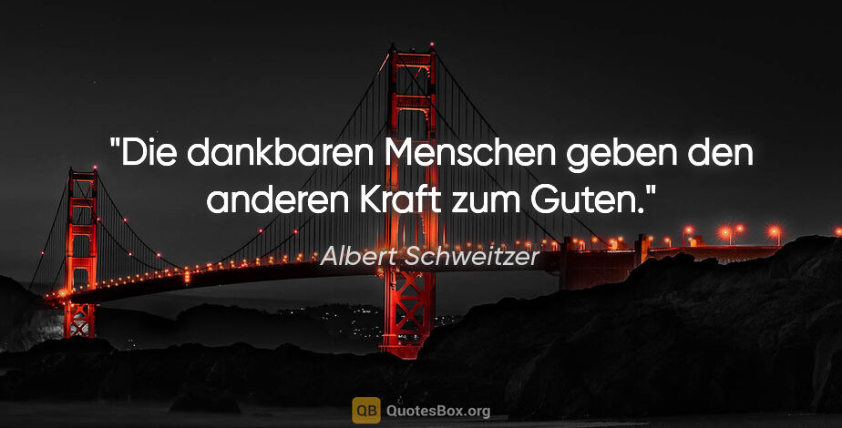 Albert Schweitzer Zitat: "Die dankbaren Menschen geben den anderen Kraft zum Guten."