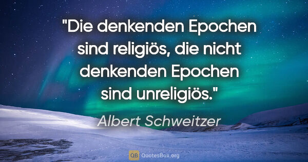 Albert Schweitzer Zitat: "Die denkenden Epochen sind religiös, die nicht denkenden..."