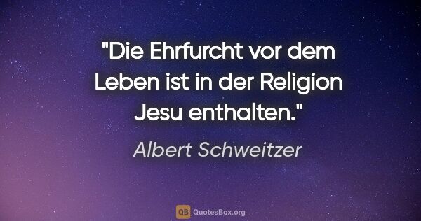 Albert Schweitzer Zitat: "Die Ehrfurcht vor dem Leben ist in der Religion Jesu enthalten."