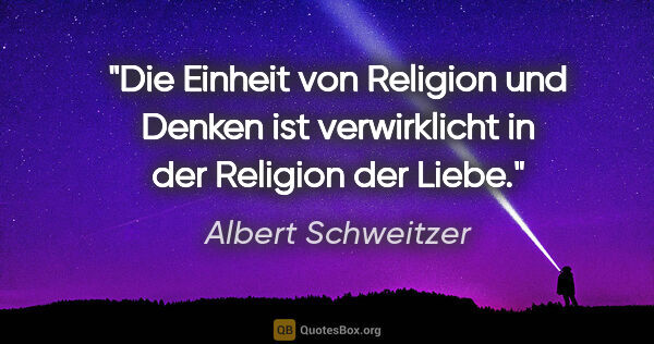 Albert Schweitzer Zitat: "Die Einheit von Religion und Denken ist verwirklicht in der..."