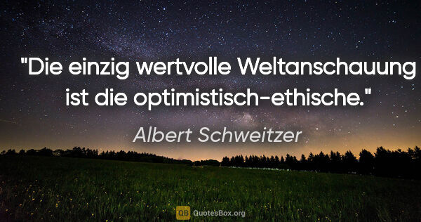 Albert Schweitzer Zitat: "Die einzig wertvolle Weltanschauung ist die..."