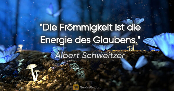 Albert Schweitzer Zitat: "Die Frömmigkeit ist die Energie des Glaubens."