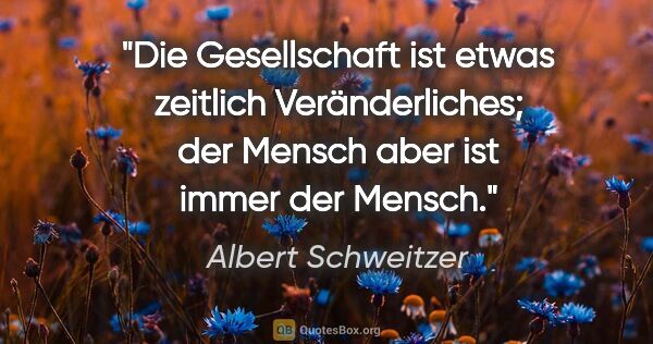 Albert Schweitzer Zitat: "Die Gesellschaft ist etwas zeitlich Veränderliches; der Mensch..."