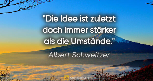 Albert Schweitzer Zitat: "Die Idee ist zuletzt doch immer stärker als die Umstände."