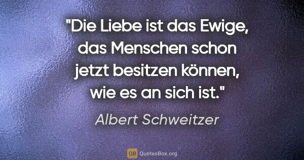 Albert Schweitzer Zitat: "Die Liebe ist das Ewige, das Menschen schon jetzt besitzen..."