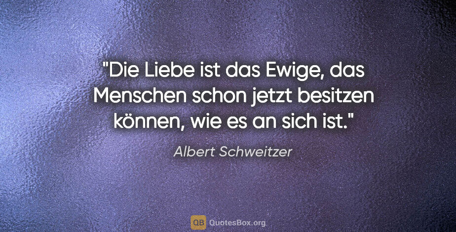 Albert Schweitzer Zitat: "Die Liebe ist das Ewige, das Menschen schon jetzt besitzen..."