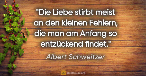 Albert Schweitzer Zitat: "Die Liebe stirbt meist an den kleinen Fehlern, die man am..."