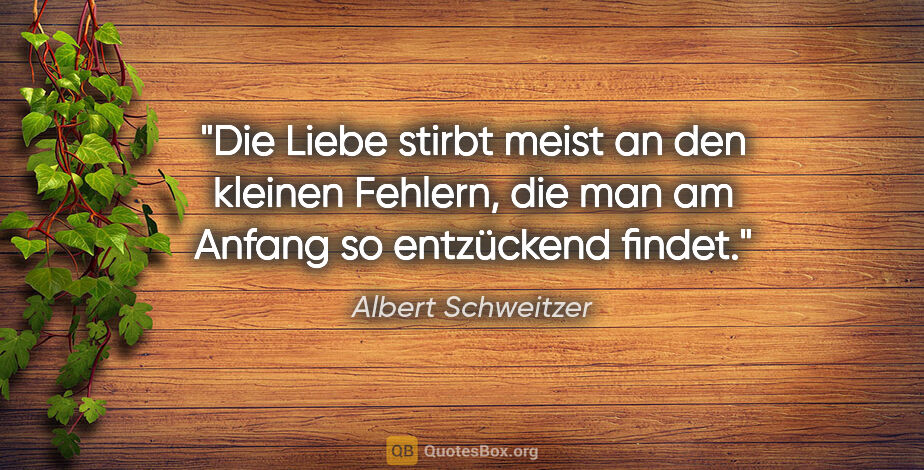 Albert Schweitzer Zitat: "Die Liebe stirbt meist an den kleinen Fehlern, die man am..."