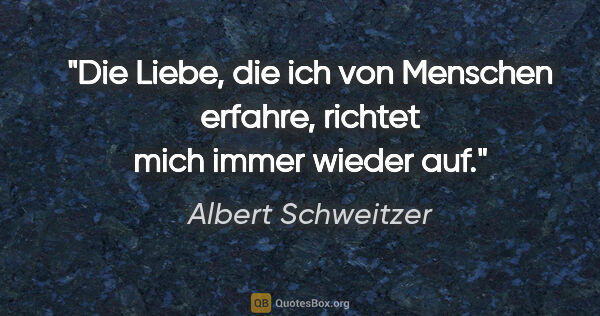 Albert Schweitzer Zitat: "Die Liebe, die ich von Menschen erfahre, richtet mich immer..."