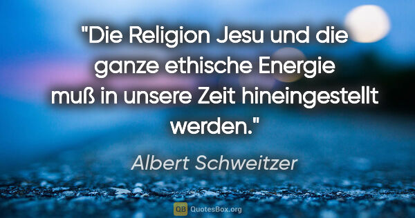 Albert Schweitzer Zitat: "Die Religion Jesu und die ganze ethische Energie muß in unsere..."
