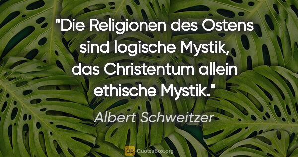 Albert Schweitzer Zitat: "Die Religionen des Ostens sind logische Mystik, das..."