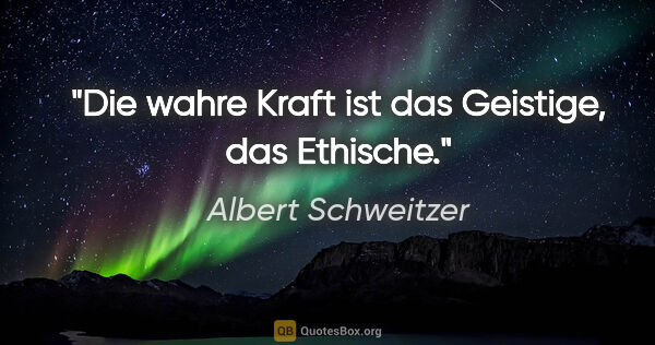Albert Schweitzer Zitat: "Die wahre Kraft ist das Geistige, das Ethische."