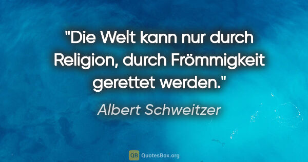 Albert Schweitzer Zitat: "Die Welt kann nur durch Religion, durch Frömmigkeit gerettet..."