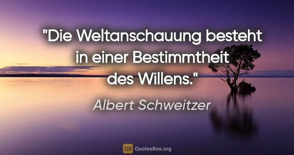 Albert Schweitzer Zitat: "Die Weltanschauung besteht in einer Bestimmtheit des Willens."