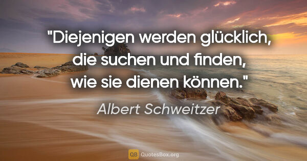 Albert Schweitzer Zitat: "Diejenigen werden glücklich, die suchen und finden, wie sie..."