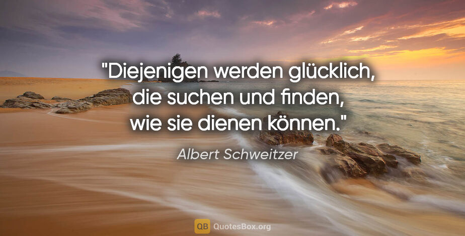 Albert Schweitzer Zitat: "Diejenigen werden glücklich, die suchen und finden, wie sie..."