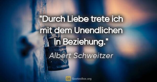 Albert Schweitzer Zitat: "Durch Liebe trete ich mit dem Unendlichen in Beziehung."