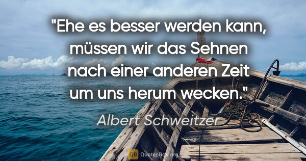 Albert Schweitzer Zitat: "Ehe es besser werden kann, müssen wir das Sehnen nach einer..."