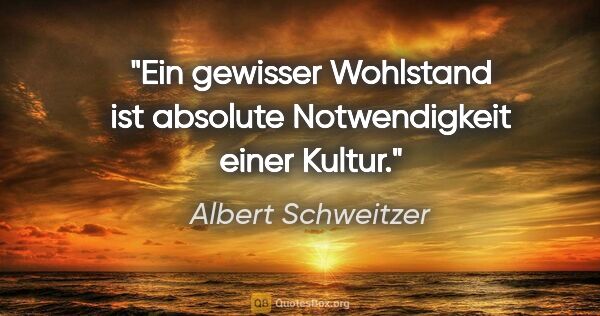 Albert Schweitzer Zitat: "Ein gewisser Wohlstand ist absolute Notwendigkeit einer Kultur."