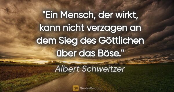 Albert Schweitzer Zitat: "Ein Mensch, der wirkt, kann nicht verzagen an dem Sieg des..."