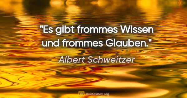 Albert Schweitzer Zitat: "Es gibt frommes Wissen und frommes Glauben."
