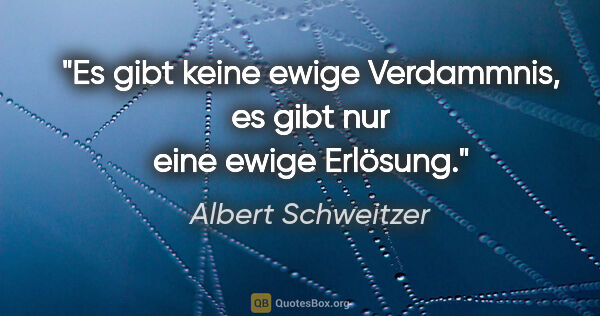 Albert Schweitzer Zitat: "Es gibt keine ewige Verdammnis, es gibt nur eine ewige Erlösung."